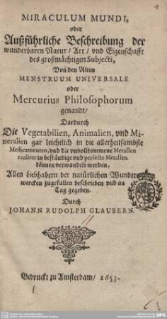 Miraculum Mundi, Oder Außführliche Beschreibung der wunderbaren Natur, Art, und Eigenschafft deß großmächtigen Subjecti, Von den Alten Menstruum Universale oder Mercurius Philosophorum genandt : Dardurch Die Vegetabilien, Animalien, vnd Mineralien gar leichtlich in die allerheilsambste Medicamenten, vnd die vnvollkommene Metallen realiter in beständige vnd perfecte Metallen können verwandelt werden ...