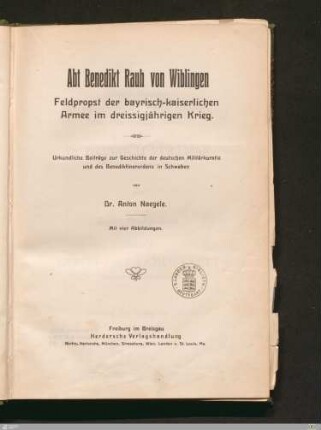 Abt Benedikt Rauh von Wiblingen : Feldpropst der bayrisch-kaiserlichen Armee im dreissigjährigen Krieg : urkundliche Beiträge zur Geschichte der deutschen Militärkuratie und des Benediktinerordens in Schwaben