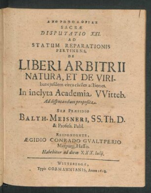 Anthrōpologias Sacrae Disputatio XXI. Ad Statum Reparationis Pertinens, De Liberi Arbitrii Natura, Et De Viribus eiusdem circa civiles actiones : In ... Academia Witteb. Ad disputandum proposita ; Habebitur ad diem XXX. Iulii