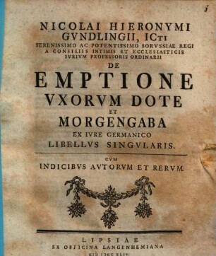 Nicolai Hieronymi Gundlingii, Icti Serenissimo Ac Potentissimo Borvssiae Regi A Consiliis Intimis ... De Emptione Vxorvm Dote Et Morgengaba Ex Ivre Germanico Libellvs Singvlaris : cum indicibus autorum et rerum