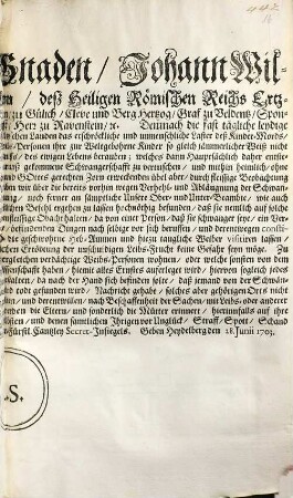 Von Gottes Gnaden, Johann Wilhelm, Pfaltzgraf bey Rhein ... Demnach die fast tägliche leydige Erfahrnüß bezeuget, Wie daß in Unsern Chur-Pfältzischen Landen das erschröckliche und unmenschliche Laster deß Kinder-Mords, da nemlich die ledige in Unzucht geschwängerte Weibs-Personen ihre zur Weltgebohrne Kinder so gleich jämmerlicher Weiß nicht nur des Zeitlichen, sondern auch mehrentheils, in Ermanglung deß Heiligen Tauffs, des ewigen Lebens berauben ... : Geben Heydelberg den 28. Junii 1703.