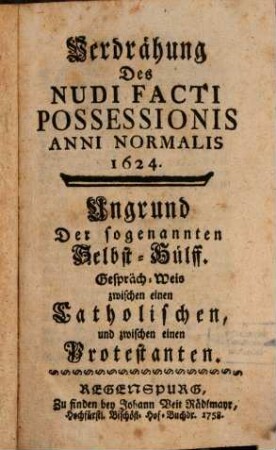 Verdrähung Des Nudi Facti Possessionis Anni Normalis 1624 : Ungrund Der sogenannten Selbst-Hülff. Gespräch-Weis zwischen einen Catholischen und zwischen einen Protestanten