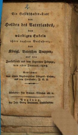 Ein Gesellschafts-Lied! den Helden des Vaterlandes, den würdigen Enkeln ihrer tapfern Vorfahrer, den Königl. Bairischen Truppen, auf die Zurückkunft aus dem siegreichen Feldzuge, den 1sten Januar 1808.