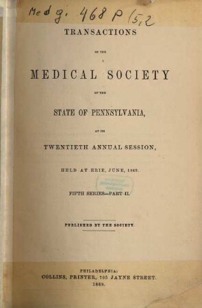 Transactions of the Medical Society of the State of Pennsylvania at his annual session held at .... 5. Ser. 2. 1869