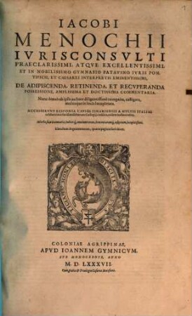 Iacobi Menochii De adipiscenda, retinenda et recuperanda possessione, amplissima et doctissima commentaria