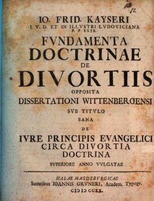 Io. Frid. Kayseri I.V.D. Et In Illvstri Lvdoviciana P.P. Extr. Fvndamenta Doctrinae De Divortiis : Opposita Dissertationi Wittenbergensi Svb Titvlo Sana De Ivre Principis Evangelici Circa Divortia Doctrina Svperiore Anno Vvlgatae