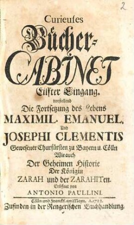 Curieuses Bücher-Cabinet Oder Nachricht von Historischen, Staats- und galanten Sachen, 11. Die Fortsetzung des Lebens Maximil. Emanuel. Und Josephi Clementis Gewesener Churfürsten zu Bayern u. Cölln Wie auch Der Geheimemen Historie Der Königin Zarah und der Zarahiten