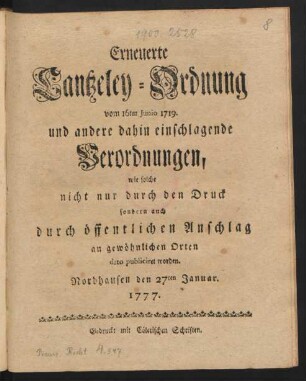 Erneuerte Cantzeley-Ordnung vom 16ten Junio 1719. und andere dahin einschlagende Verordnungen, wie solche nicht nur durch den Druck sondern auch durch öffentlichen Anschlag an gewöhnlichen Orten dato publiciret worden : Nordhausen den 27ten Januar. 1777