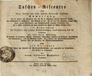 Taschen-Riscontro oder kurze, bündige und leicht faßliche theoretisch-praktische Anweisung, wie ein Jeder, der Handlung oder mit ihr in Beziehung stehende Geschäfte betreibt, ohne Vorkenntniß der Buchhalterei ... seinen ganzen Vermögens- und Geschäftszustand dergestalt controlliren kann, daß er täglich ... mit einem Ueberblick seine Activa und Passiva übersehen könne : ein Geheimbuch für Kaufleute und sonstige Geschäftsmänner, denen Ordnung lieb ist, verbunden mit einer kurzen Darstellung des Handels ...