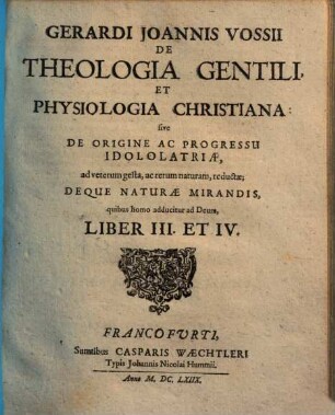 Gerardi Joannis Vossii De Theologia Gentili Et Physiologia Christiana: sive De Origine Ac Progressu Idololatriae, Ad veterum gesta, ac rerum naturam, reductae : Deqve Naturae Mirandis, Quibus homo adducitur ad Deum, [2]. Liber III. Et IV.