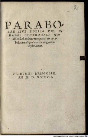 Parabolae Sive Similia Des. Erasmi Roterodami : Nouißimu[m] ab authore recognita, cum uocabulorum aliquot non ita uulgarium explicatione
