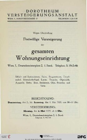 Wegen Übersiedlung freiwillige Versteigerung der gesamten Wohnungseinrichtung : Wien, I., Deutschmeisterplatz 2, 1. Stock ... ; Schlaf- und Speisezimmer, Salon, Sitzgarnituren, Einzelmöbel, Bösendorferflügel, Luster, Teppiche, Ölgemälde, Aquarelle, Stiche, Zinn, Skulpturen, Glas, Porzellan und Varia ; Versteigerung: 6. Mai 1935