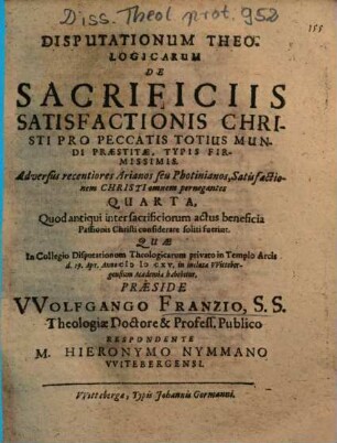 Disputationum Theologicarum De Sacrificiis Satisfactionis Christi Pro Peccatis Totius Mundi Praestitae, Typis Firmissimis. Adversus recentiores Arianos seu Photinianos satisfactionem Christi omnem pernegantes Quarta : Quod antiqui inter sacrificiorum actus beneficia Passionis Christi considerare soliti fuerint