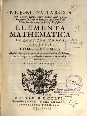 P. F. Fortunatio a Brixia Elementa mathematica. 1. Algebrae synopsim, generalem proportionum doctrinam, ac utriusque progressionis theoriam et praxim continens. - 1756. - VIII, 189 S.