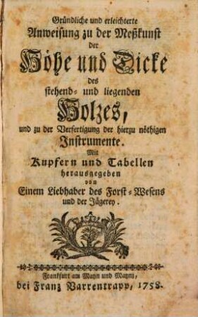 Gründliche und erleichterte Anweisung zu der Meßkunst der Höhe und Dicke des stehend- und liegenden Holzes, und zu der Verfertigung der hierzu nöthigen Instrumente : Mit Kupfern und Tabellen