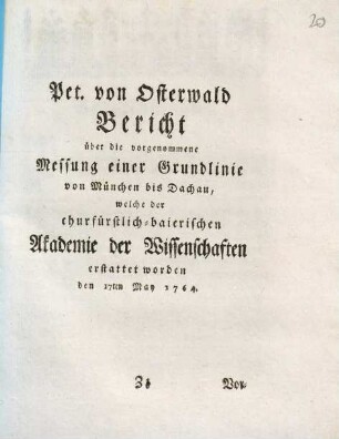 Bericht über die vorgenommene Messung einer Grundlinie von München bis Dachau, welche der churfürstlich-baierischen Akademie der Wissenschaften erstattet worden den 17ten May 1764