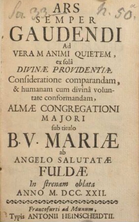 Ars semper gaudendi ad veram animi quietem, ex solâ divinæ providentiæ consideratione comparandam, & humanam cum divinâ voluntate conformandam, Almæ Congregationi Majori sub titulo B. V. Mariæ ab Angelo Salutatæ Fuldæ in strenam oblata