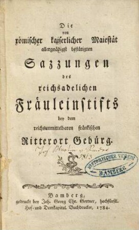 Die von römischer kaiserlicher Maiestät allergnädigst bestätigten Sazzungen des reichsadelichen Fräuleinstifts bey dem reichsunmittelbaren fränkischen Ritterort Gebürg