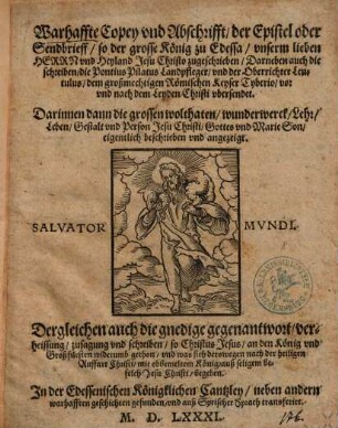 Warhaffte Copey vnd Abschrifft, der Epistel oder Sendbrieff, so der grosse König zu Edessa, vnserm lieben Herrn vnd Heyland Jesu Christo zugeschrieben : Darneben auch die schreiben, die Pontius Pilatus Landpfleger, vnd der Oberrichter Lentulus, dem ... Tyberio ... vbersendet ... ; In der Edessenischen Königklichen Cantzley ... gefunden, vnd auß Syrischer Sprach transferirt