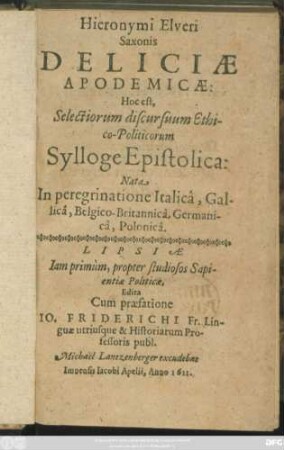 Hieronymi Elveri Saxonis Deliciae Apodemicae: Hoc est, Selectiorum discursuum Ethico-Politicorum Sylloge Epistolica : Nata In peregrinatione Italica, Gallica, Belgico-Britannica, Germanica, Polonica
