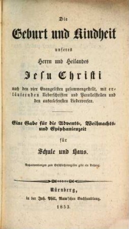 Die Geburt und Kindheit unseres Herrn und Heilandes Jesu Christi : nach den vier Evangelisten zusammengestellt, mit erläuternden Ueberschriften und Parallelstellen und den auserlesentsten Liederversen ; eine Gabe für die Advents-, Weihnachts- und Epiphanienzeit für Schule und Haus