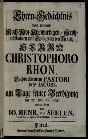 Ehren-Gedächtnis dem weiland Hoch-Wol-Ehrwürdigen, ... Herrn Christophoro Rhon, Hochverdientem Pastori zu St. Jacobi, am Tage seiner Beerdigung den 27. Jun. An. 1738. aufgerichtet