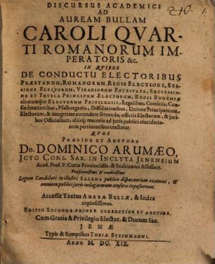 Discursus Academici Ad Auream Bullam Caroli Quarti Romanorum Imperatoris &c. : In Quibus De Conductu Electoribus Praestando, Romanorum Regis Electione, Sessione Electorum, Vicariorum Potestate, Successione Et Tutela Principum Electorum, Regis Bohemiae aliorumque Electorum Privilegiis ...
