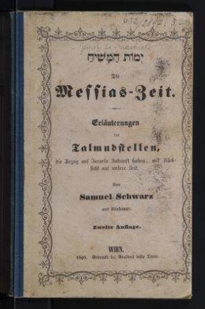 Die Messias-Zeit : Erläuterungen der Talmudstellen, die Bezug auf Israels Zukunft haben, mit Rücksicht auf unsere Zeit / von Samuel Schwarz