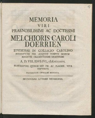 Memoria Viri Praenobilissimi Ac Doctissimi Melchioris Caroli Doerrien Stvdiosae In Collegio Carolino Ivventvtis Per Aliqvot Tempvs Morvm Magistri ... A. D. VIII. Idvs Ivl. MDCCXXXXVI. Praematvre Qvidem Sed Pie Ac Placide Vita Defvncti Posteritati Officiose Mandata