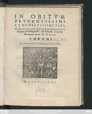 IN OBITVM || PRVDENTISSIMI || ET HONESTISSIMI VIRI,|| D. BENEDICTI IEGGOVV, CONSVLIS || Reipub. Gardelegiensis, piè defuncti, XX. die || Nouemb. Anno M. D. Lxxx.|| THRENI || M. IOHANNIS SCHARLACHII. P: G.||