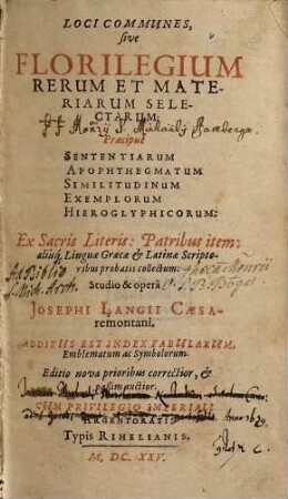 Loci Communes sive, Florilegium Rerum Et Materiarum Selectarum : Praecipuè Sententiarum, Apophthegmatum, Similitudinum, Exemplorum, Hieroglyphicorum, Ex Sacris Literis, Patribus item, aliisq[ue] Linguae Graecae Et Latinae Scriptoribus probatis collectum ; Additus Est Index Fabularum, Emblematum ac Symbolorum