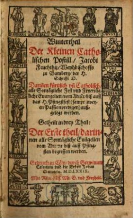 ... Der Kleinen Catholischen Postill Jacobi Feuchthij Weyhbischoffs zu Bamberg der H. Schrifft D. ..., [1],1. Wintertheil Der Kleinen Catholischen Postill, ... Darin[n]en kürtzlich vn[d] Catholisch alle Sontägliche Fest vnd Feyertägliche Euangelien ... (sampt zweyen Passionpredigen) außgelegt werden : Getheilt in drey Theil: Der Erste Theil, darinnen alle Sontägliche Eua[n]gelien vom Aduent biß auff Pfingsten begriffen werden