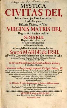 Mystica Civitas Dei, Miraculum ejus Omnipotentiæ & Abyssus gratiæ Historia Divina, & Vita Virginis Matris Dei, Reginæ & Dominæ nostræ SS. Mariæ Reparatricis culpæ Evæ & Conciliatricis gratiæ in his ultimis sæculis. Pars Prima