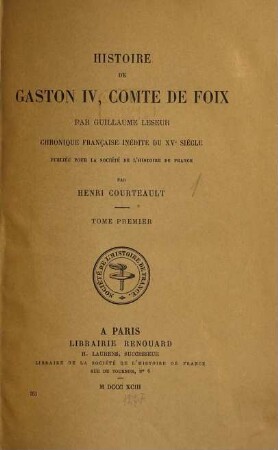 Histoire de Gaston IV, Comte de Foix, par Guillaume Leseur : Chronique française inédite du XVe siècle publiée pour la société de l'histoire de France par Henri Courteault, 1