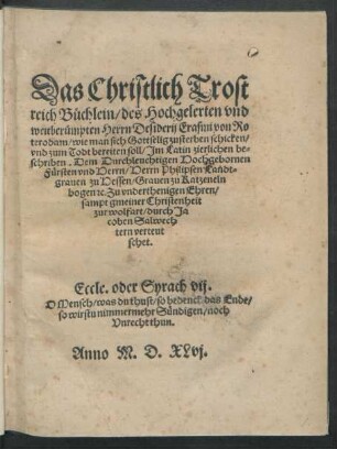 Das Christlich Trost||reich Büchlein/des Hochgelerten vnd || weitberümpten Herrn Desiderij Erasmi von Ro||terodam/ wie man sich Gottselig zu sterben schicken/|| vnd zum Todt bereiten soll/ Jm Latin zierlichen be=||schriben ... || durch Ja||coben Salwech||tern verteut||schet.|| ... || (Ein gemein Trostkla||ge/ von dem Todt/ Durch D.Eras=||mum Roterodamum ... im Latin be=||schrieben/ vnd ... von Jaco=||ben Salwechtem ver=||teutschet.||)