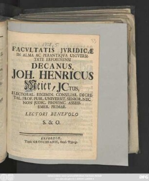 Facvltatis Jvridicæ In Alma Ac Perantiqva Universitate Erfordiensi Decanus, Joh. Henricus Meier, JCtus, Electoral. Regimin. Consiliar. Decretal. Prof. Publ. Universit. Senior, Nec Non Judic. Provinc. Assess. Emer. Primar. Lectori Benevolo S. & O.