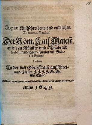 Copiae Außschreibens vnd endlichen Excutorial-Mandati Der Röm. Kais. Majest. an die zu Münster vnd Oßnabrück Subsistirende Chur-Fürsten vnd Ständen Gesandte : So dann An der vier OberCraise außschreibende Fürsten F.F.F.F. Gn.Gn.Gn.Gn. [et]c.