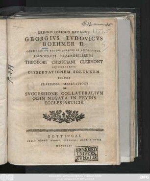Ordinis Ivridici Decanvs Georgivs Lvdovicvs Boehmer D. Consiliarivs Regivs Avlicvs Et Antecessor. Candidati Praenobilissimi Theodori Christiani Clermont Aqvisgranensis Dissertationem Solennem Indicit Praemissa Observatione De Svccessione Collateralivm Olim Negata In Fevdis Ecclesiasticis