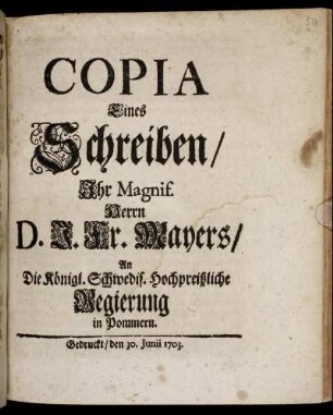 Copia Eines Schreiben, Ihr Magnif. Herrn D. J. Fr. Mayers, An Die Königl. Schwedis. Hochpreißliche Regierung in Pommern