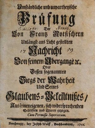 Umständliche und unpartheyische Prüfung Der Von Frantz Rotfischern Unlängst ans Licht gestellten Nachricht Von seinem Übergange [et]c. Oder Dessen sogenannten Siegs der Wahrheit Und Seines Glaubens-Beken[n]tnißes : Aus seinen eigenen, sich widersprechenden Schriften und Thaten gezogen