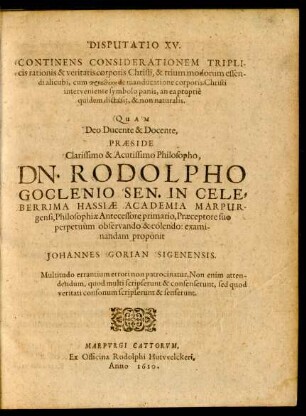 Disputatio XV. Continens Considerationem Triplicis rationis & veritatis corporis Christi, & trium modorum essendi alicubi ... de manducatione corporis Christi interveniente symbolo panis, an ea proprie quidem dicta sit, & non naturalis