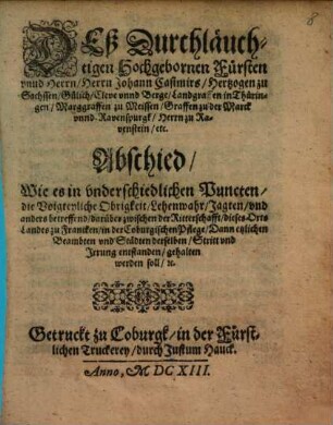 Deß Durchläuchtigen Hochgebornen Fürsten unnd Herrn, Herrn Johann Casimirs, Hertzogen zu Sachssen, Gülich, ... Abschied, Wie es in underschiedlichen Puncten, die Voigteyliche Obrigkeit, Lehenwahr, Jagten, und anders betreffend, darüber zwischen der Ritterschafft, dieses Orts Landes zu Francken, in der Coburgischen Pflege, Dann etzlichen Beambten und Städten derselben, Stritt und Irrung entstanden, gehalten werden soll, [et]c.