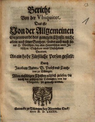 Bericht Von der Vbiquitet, Das ist Von der Allgemeinen Gegenwardt des gantzen Christi : nicht allein nach seiner Gottheyt, sondern auch nach seiner H. Menscheyt bey allen Himmlischen vnnd Irdischen Sichtbarn vnnd Vnsichtbarn Creaturn