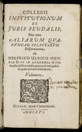 Collegii Institutionum Et Iuris Feudalis Nec non Aliarum Quarundam Selectarum Disputationum ab Helfrico-Ulrico Hunnio D. Et In Academia Giessena Professore conscriptarum et tam publice quam privatim habitarum, Volumen