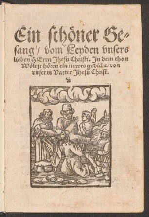 Ein schœner Ge=||sang/ vom Leyden vnsers || lieben HErrn Jhesu Christi. Jn dem thon || Wœlt jr hœren ein newes gedicht/ von || vnserm Vatter Jhesu Christ.||