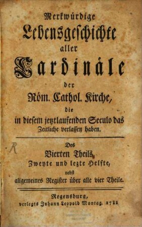 Merkwürdige Lebensgeschichte aller Cardinäle der Röm. Cathol. Kirche, die in diesem jetztlaufenden Seculo das Zeitliche verlassen haben, 4,2 : nebst allgemeines Register über alle vier Theile