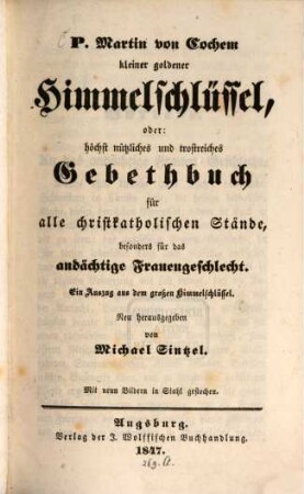 P. Martin von Cochem kleiner goldener Himmelschlüssel, oder höchst nützliches und trostreiches Gebethbuch für alle christkatholischen Stände, besonders für das Frauengeschlecht : ein Auszug aus dem großen Himmelschlüssel