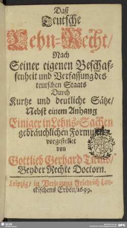Daß Teutsche Lehn-Recht : nach Seiner eigenen Beschaffenheit und Verfassung des teutschen Staats ; Durch Kurtze und deutliche Sätze, Nebst einem Anhang Einiger in Lehns-Sachen gebräuchlichen Formulen