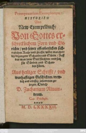 Promptuarium Exemplorum:|| HISTORIEN || Vnd || New Exempelbuch/|| Von Gottes er=||schrecklichem Zorn vnd Ge=||richte/ vnd seiner offenberlichen sich=||tiglichen Rache vnd straffe/ wider mancher=||ley begangene Schande vnd Sünde ... || Aus heiliger Schrifft/ vnd || warhafftigen Geschichten ... || zusammen ge=||zogen/ Durch || D. Zachariam Riuan=||drum.||