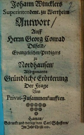 Johann Wincklers, Superind. zu Wertheim, Antwort auff Herrn Georg Conrad Dilfeld, evangelischen Predigers zu Nordhausen, also genante Gründliche Erörterung der Frage von Privat-Zusammenkunfften